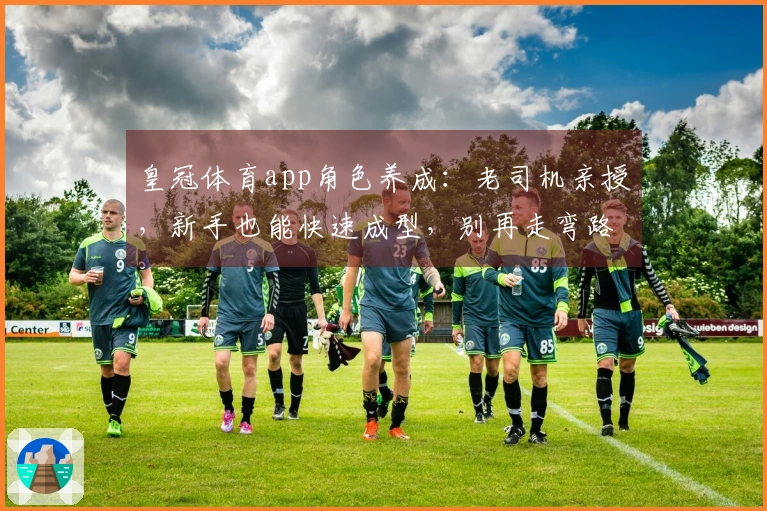 皇冠体育app角色养成:老司机亲授,新手也能快速成型,别再走弯路了!