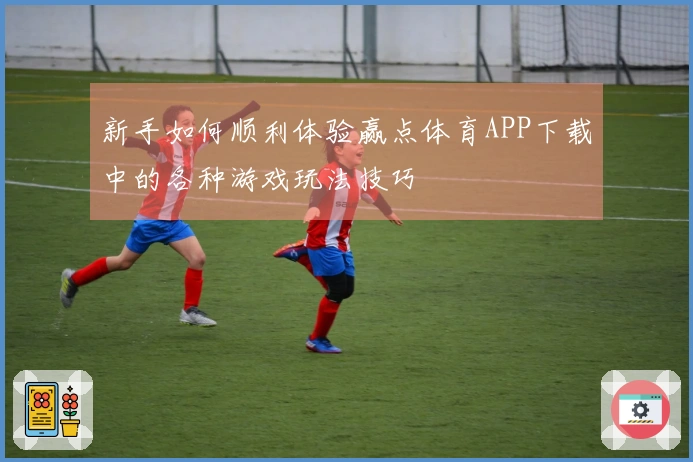 新手如何顺利体验赢点体育APP下载中的各种游戏玩法技巧