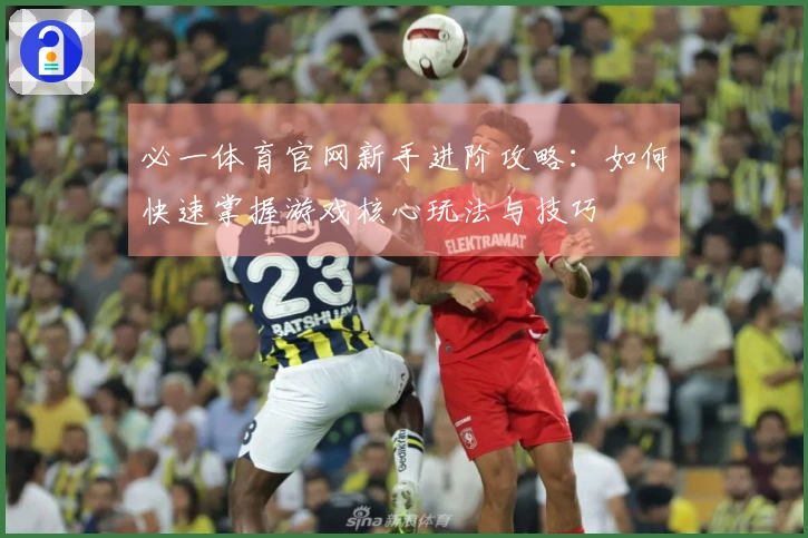 必一体育官网新手进阶攻略：如何快速掌握游戏核心玩法与技巧