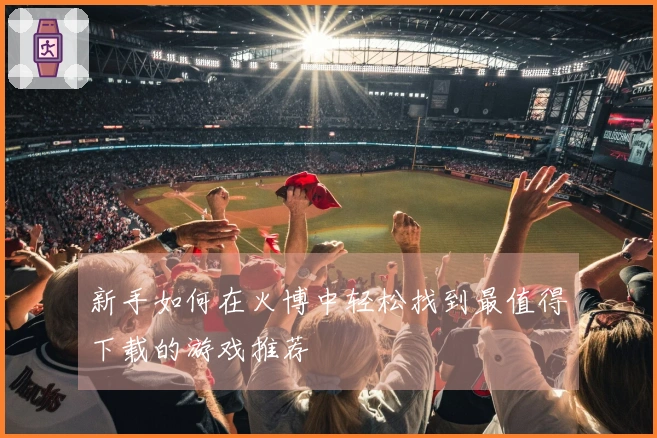 新手如何在火博中轻松找到最值得下载的游戏推荐