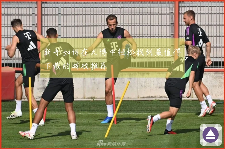 新手如何在火博中轻松找到最值得下载的游戏推荐